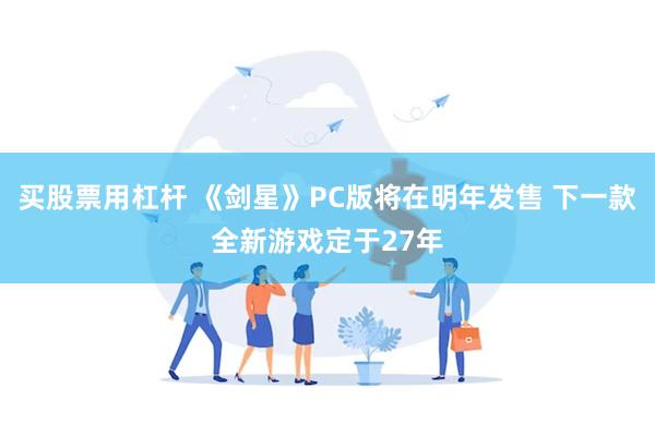 买股票用杠杆 《剑星》PC版将在明年发售 下一款全新游戏定于