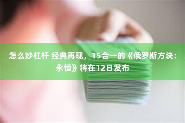 怎么炒杠杆 经典再现，15合一的《俄罗斯方块：永恒》将在12