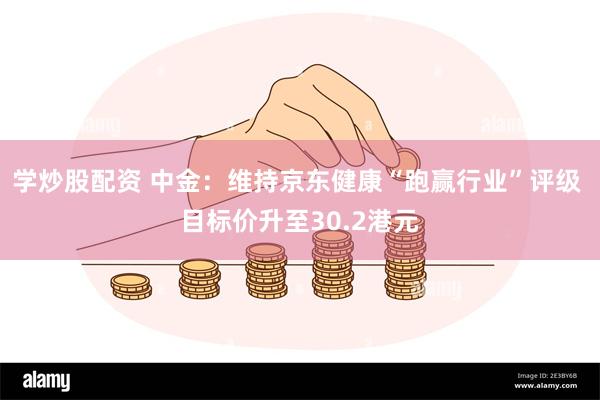 学炒股配资 中金：维持京东健康“跑赢行业”评级 目标价升至3