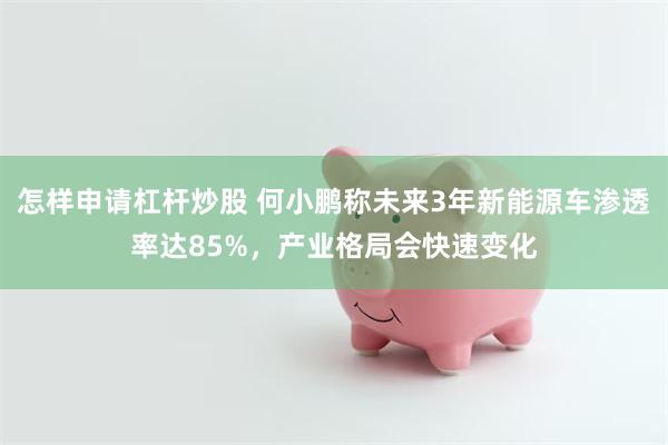 怎样申请杠杆炒股 何小鹏称未来3年新能源车渗透率达85%，产