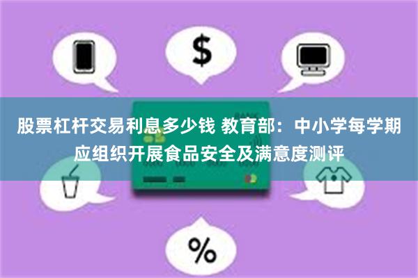 股票杠杆交易利息多少钱 教育部：中小学每学期应组织开展食品安