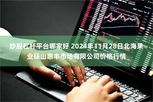 炒股杠杆平台哪家好 2024年11月28日北海果业砀山惠丰市