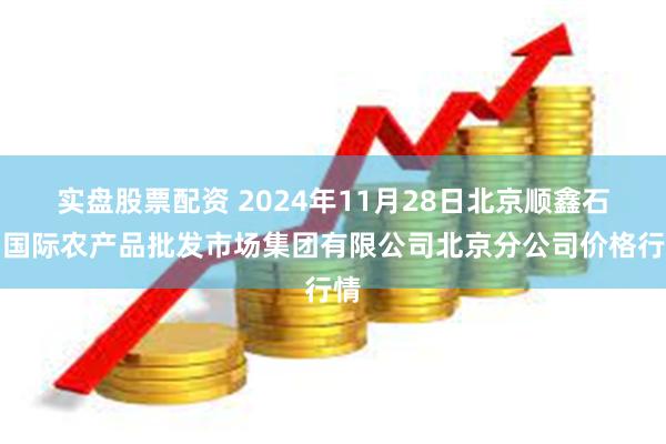 实盘股票配资 2024年11月28日北京顺鑫石门国际农产品批