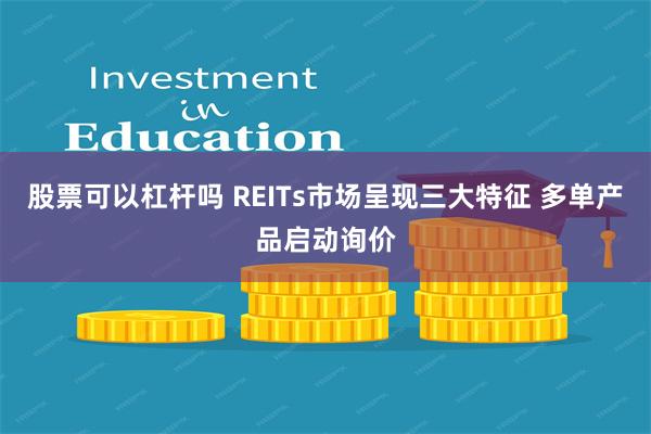 股票可以杠杆吗 REITs市场呈现三大特征 多单产品启动询价