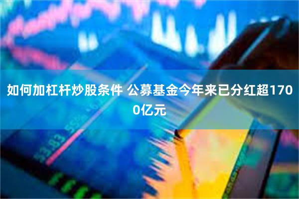 如何加杠杆炒股条件 公募基金今年来已分红超1700亿元