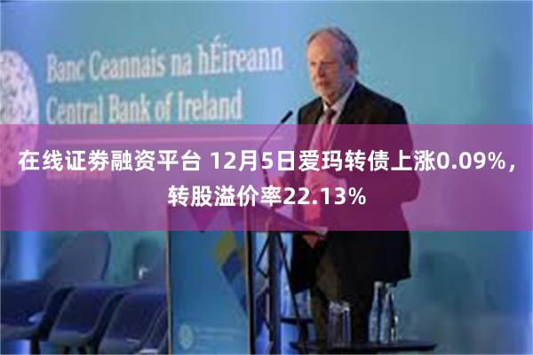 在线证劵融资平台 12月5日爱玛转债上涨0.09%，转股溢价