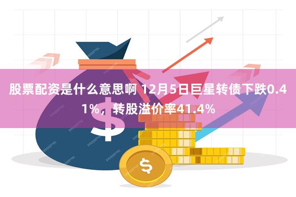 股票配资是什么意思啊 12月5日巨星转债下跌0.41%，转股