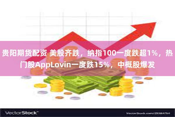 贵阳期货配资 美股齐跌，纳指100一度跌超1%，热门股App