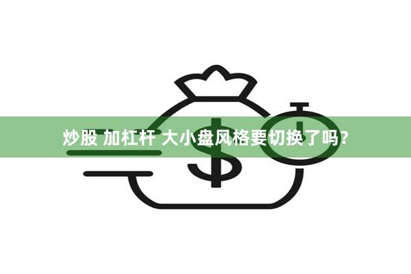 炒股 加杠杆 大小盘风格要切换了吗？