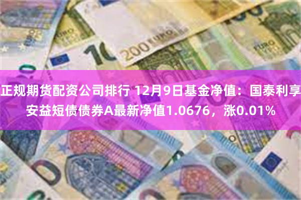 正规期货配资公司排行 12月9日基金净值：国泰利享安益短债债