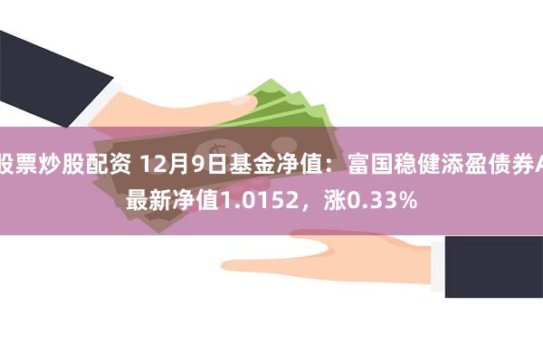 股票炒股配资 12月9日基金净值：富国稳健添盈债券A最新净值