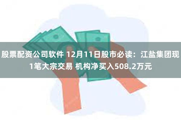 股票配资公司软件 12月11日股市必读：江盐集团现1笔大宗交