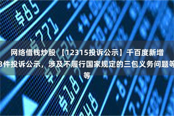 网络借钱炒股 【12315投诉公示】千百度新增3件投诉公示，