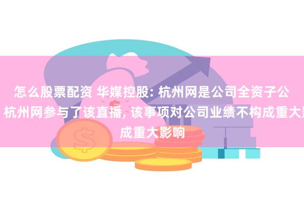 怎么股票配资 华媒控股: 杭州网是公司全资子公司。杭州网参与