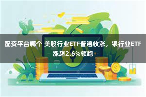 配资平台哪个 美股行业ETF普遍收涨，银行业ETF涨超2.6