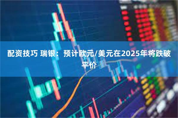 配资技巧 瑞银：预计欧元/美元在2025年将跌破平价