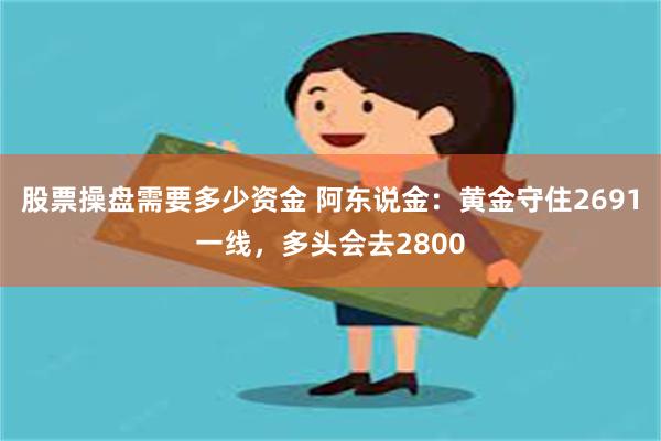 股票操盘需要多少资金 阿东说金：黄金守住2691一线，多头会