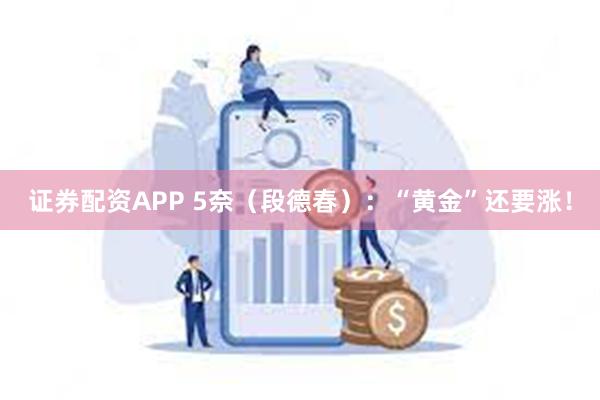 证券配资APP 5奈（段德春）：“黄金”还要涨！