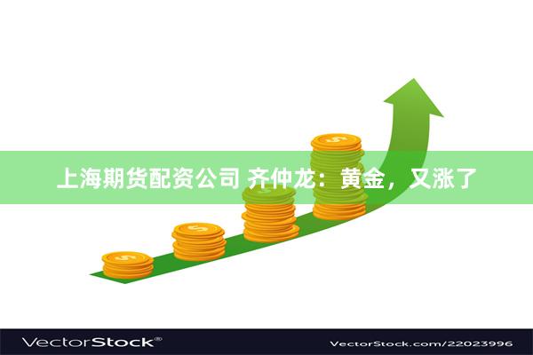 上海期货配资公司 齐仲龙：黄金，又涨了