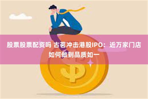 股票股票配资吗 古茗冲击港股IPO：近万家门店如何做到品质如