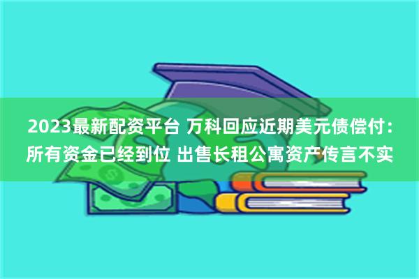 2023最新配资平台 万科回应近期美元债偿付：所有资金已经到