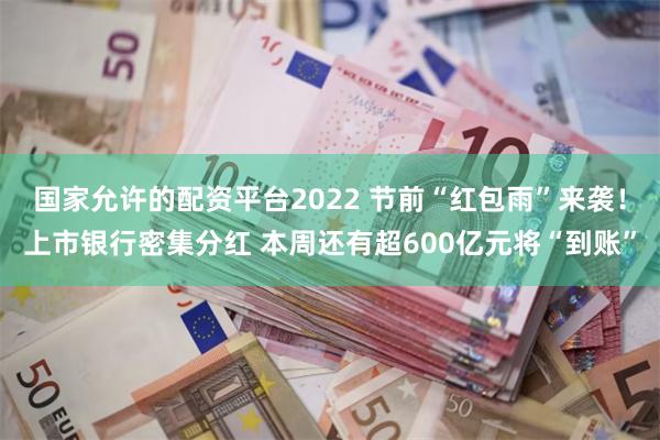 国家允许的配资平台2022 节前“红包雨”来袭！上市银行密集