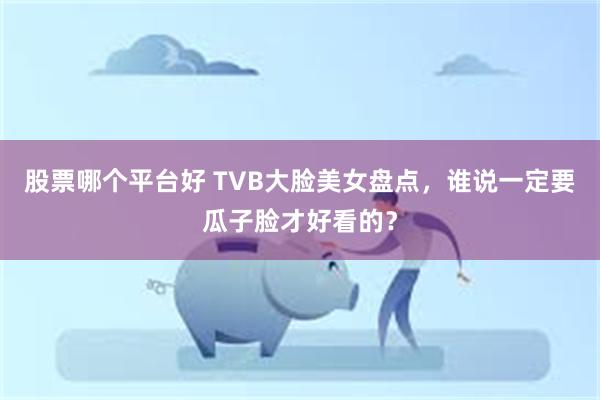 股票哪个平台好 TVB大脸美女盘点，谁说一定要瓜子脸才好看的