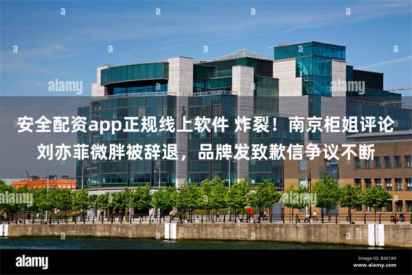 安全配资app正规线上软件 炸裂！南京柜姐评论刘亦菲微胖被辞