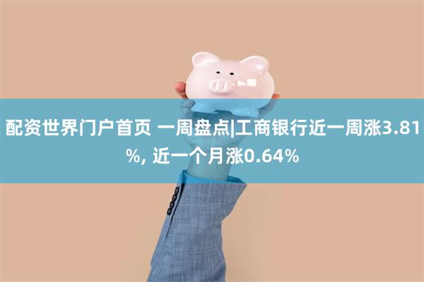 配资世界门户首页 一周盘点|工商银行近一周涨3.81%, 近