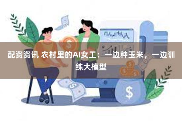 配资资讯 农村里的AI女工：一边种玉米，一边训练大模型