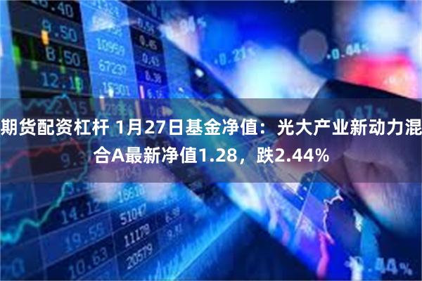 期货配资杠杆 1月27日基金净值：光大产业新动力混合A最新净