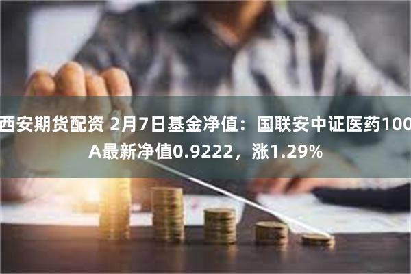 西安期货配资 2月7日基金净值：国联安中证医药100A最新净