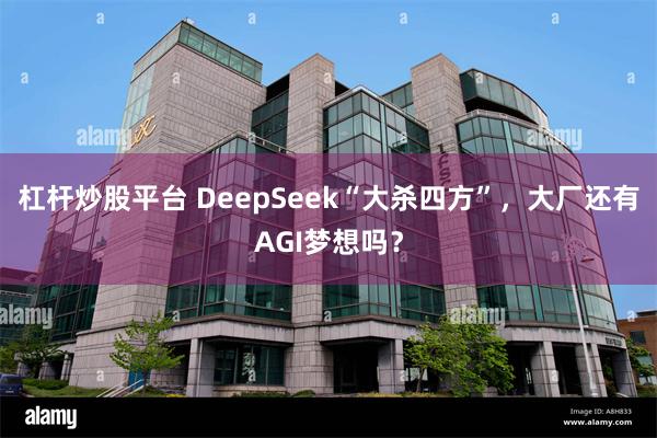 杠杆炒股平台 DeepSeek“大杀四方”，大厂还有AGI梦