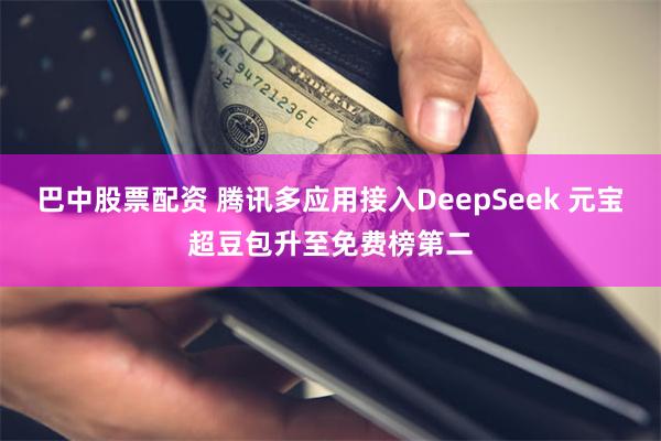 巴中股票配资 腾讯多应用接入DeepSeek 元宝超豆包升至