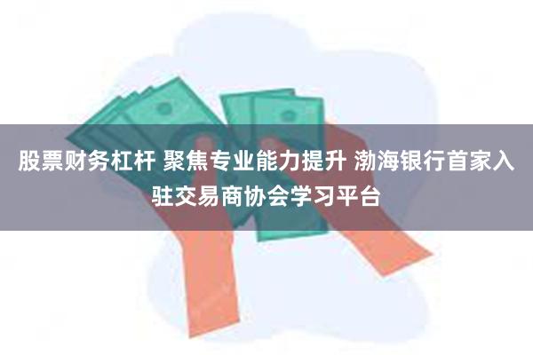 股票财务杠杆 聚焦专业能力提升 渤海银行首家入驻交易商协会学