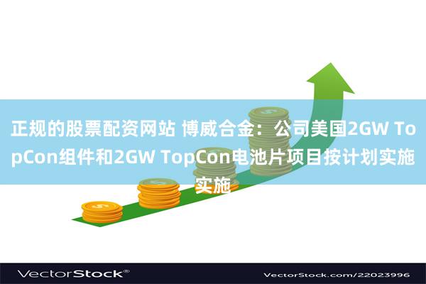 正规的股票配资网站 博威合金：公司美国2GW TopCon组