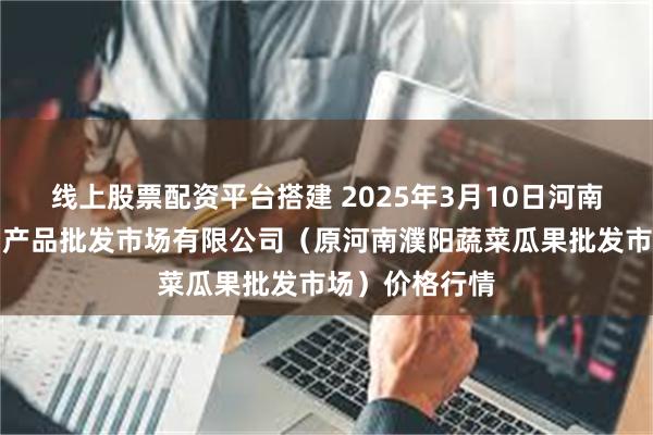 线上股票配资平台搭建 2025年3月10日河南濮阳宏进农副产