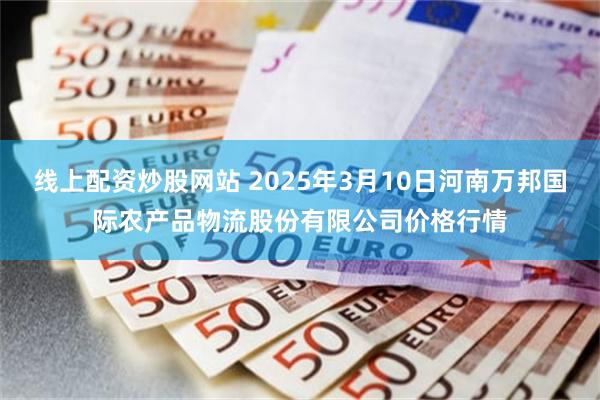 线上配资炒股网站 2025年3月10日河南万邦国际农产品物流