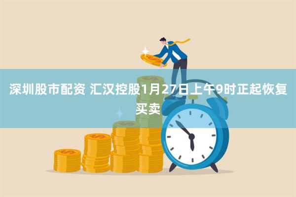 深圳股市配资 汇汉控股1月27日上午9时正起恢复买卖