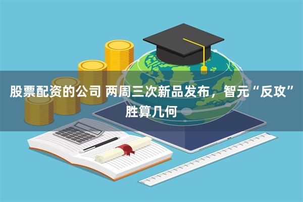 股票配资的公司 两周三次新品发布，智元“反攻”胜算几何