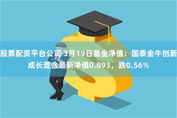 股票配资平台公司 3月19日基金净值：国泰金牛创新成长混合最