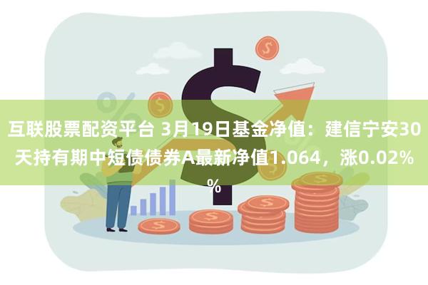 互联股票配资平台 3月19日基金净值：建信宁安30天持有期中