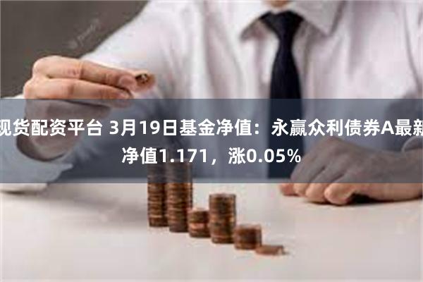 现货配资平台 3月19日基金净值：永赢众利债券A最新净值1.