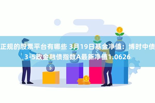 正规的股票平台有哪些 3月19日基金净值：博时中债3-5政金