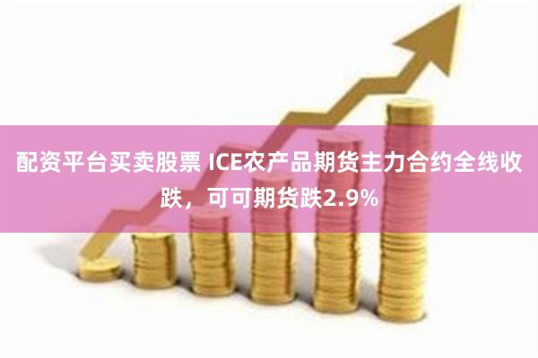 配资平台买卖股票 ICE农产品期货主力合约全线收跌，可可期货