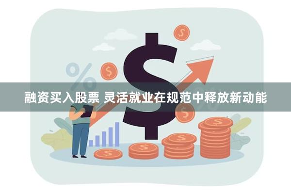 融资买入股票 灵活就业在规范中释放新动能