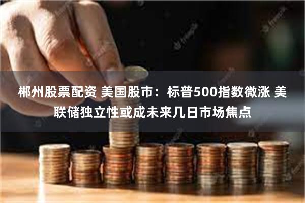 郴州股票配资 美国股市：标普500指数微涨 美联储独立性或成