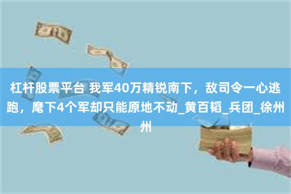 杠杆股票平台 我军40万精锐南下，敌司令一心逃跑，麾下4个军