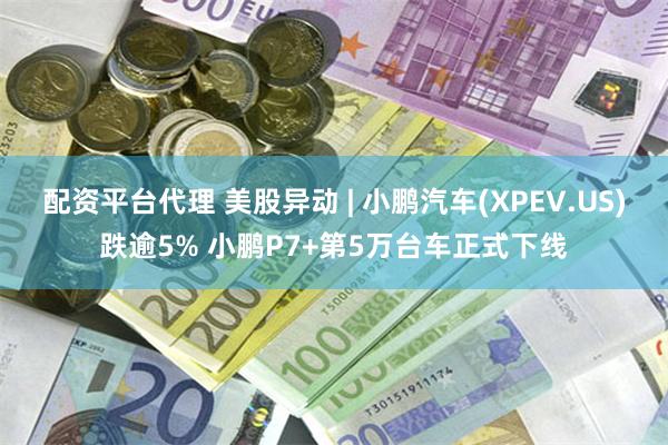 配资平台代理 美股异动 | 小鹏汽车(XPEV.US)跌逾5