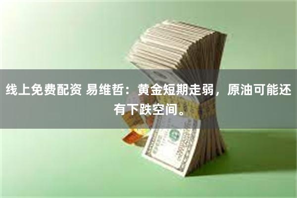 线上免费配资 易维哲：黄金短期走弱，原油可能还有下跌空间。